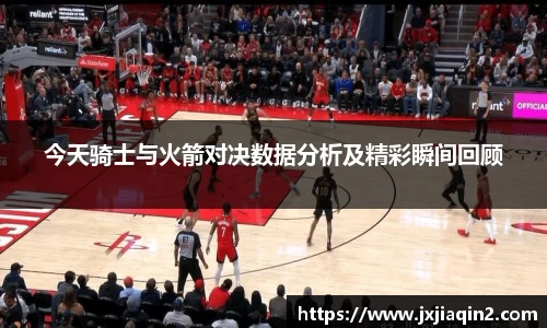 今天骑士与火箭对决数据分析及精彩瞬间回顾