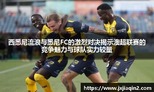 西悉尼流浪与悉尼FC的激烈对决揭示澳超联赛的竞争魅力与球队实力较量